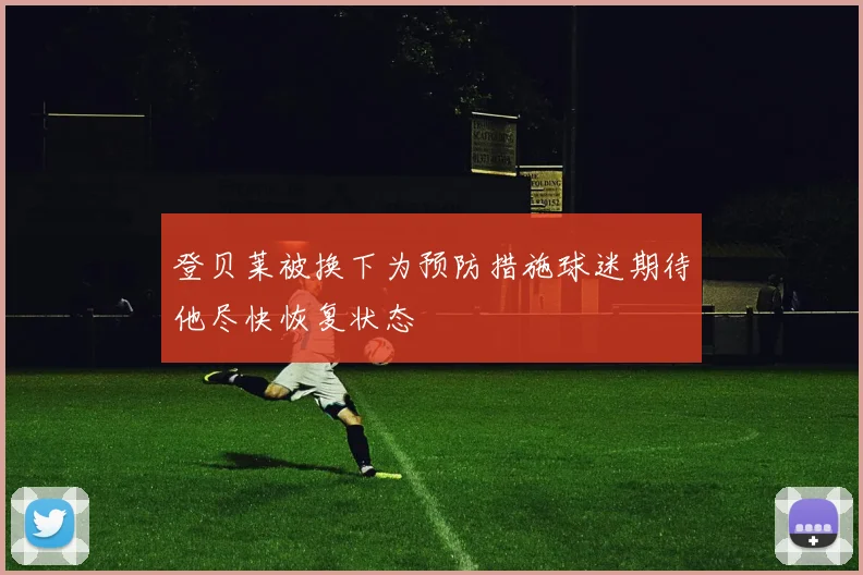 登贝莱被换下为预防措施球迷期待他尽快恢复状态