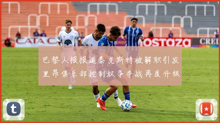 巴黎人报报道泰克斯特被解职引发里昂俱乐部控制权争夺战再度升级
