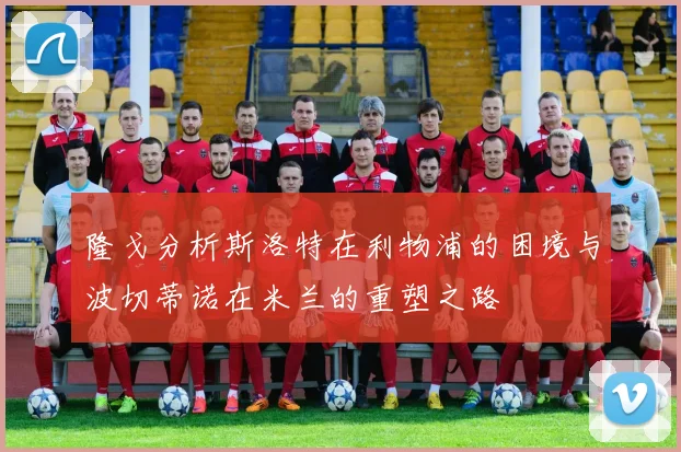 隆戈分析斯洛特在利物浦的困境与波切蒂诺在米兰的重塑之路