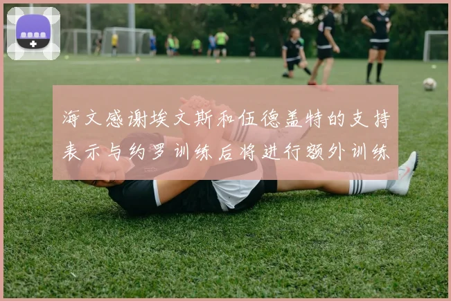 海文感谢埃文斯和伍德盖特的支持表示与约罗训练后将进行额外训练
