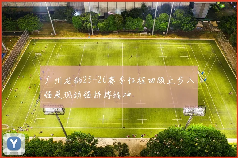 广州龙狮25-26赛季征程回顾止步八强展现顽强拼搏精神