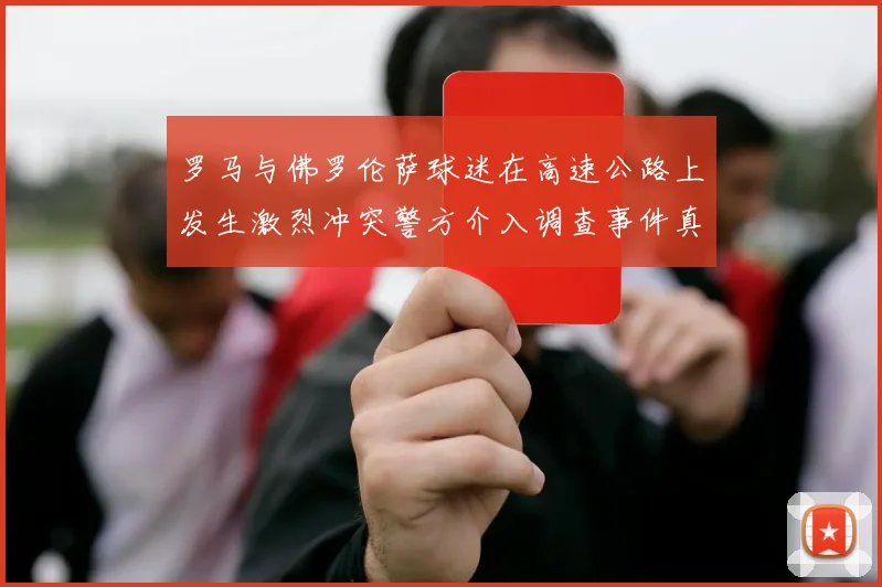 罗马与佛罗伦萨球迷在高速公路上发生激烈冲突警方介入调查事件真相