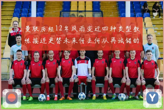 曼联历经12年风雨变迁四种类型教练接连更替未来何去何从再试错的空间有多少