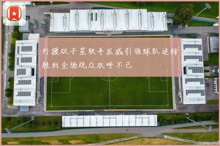 外援双子星联手发威引领球队逆转胜利全场观众欢呼不已