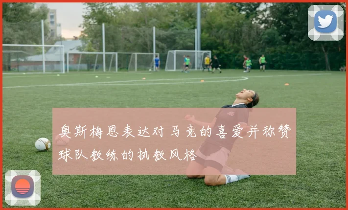 奥斯梅恩表达对马竞的喜爱并称赞球队教练的执教风格