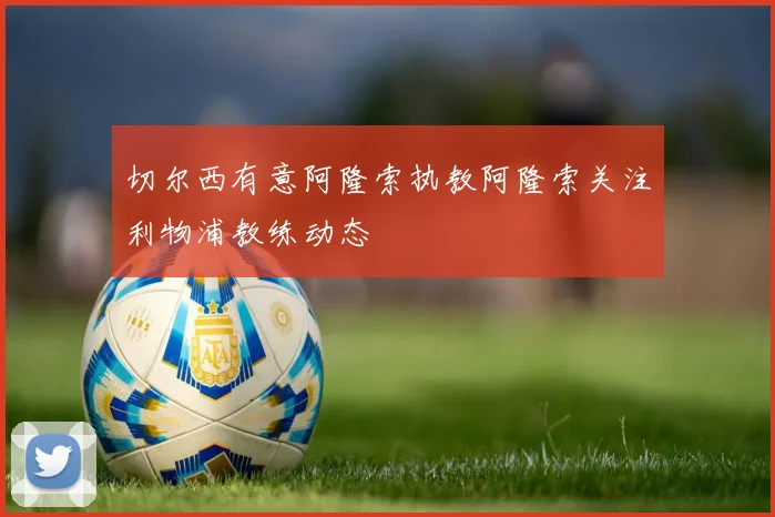 切尔西有意阿隆索执教阿隆索关注利物浦教练动态