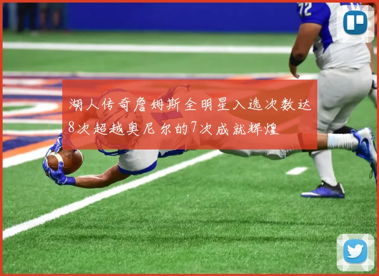湖人传奇詹姆斯全明星入选次数达8次超越奥尼尔的7次成就辉煌