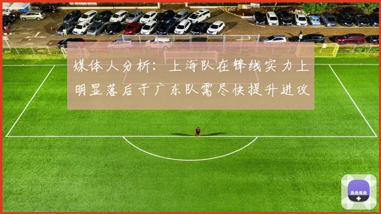 媒体人分析：上海队在锋线实力上明显落后于广东队需尽快提升进攻火力
