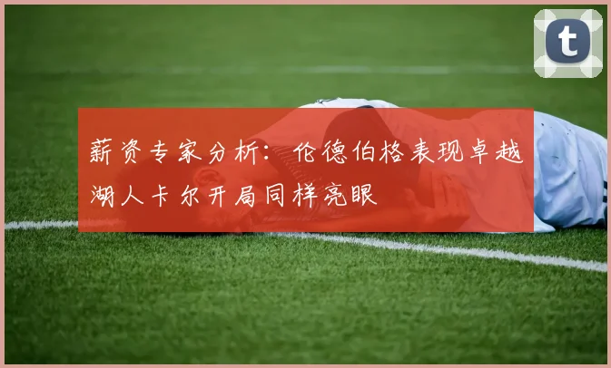 薪资专家分析：伦德伯格表现卓越湖人卡尔开局同样亮眼