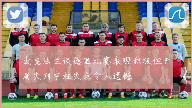 麦克法兰谈德里比赛表现积极但开局失利中柱失点令人遗憾