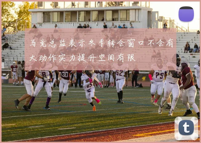 马竞总监表示冬季转会窗口不会有大动作实力提升空间有限