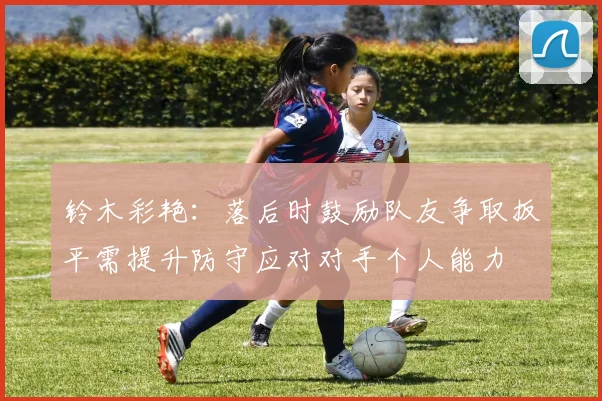 铃木彩艳：落后时鼓励队友争取扳平需提升防守应对对手个人能力