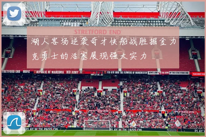 湖人客场逆袭奇才快船战胜掘金力克勇士的活塞展现强大实力