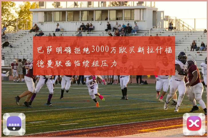 巴萨明确拒绝3000万欧买断拉什福德曼联面临续租压力