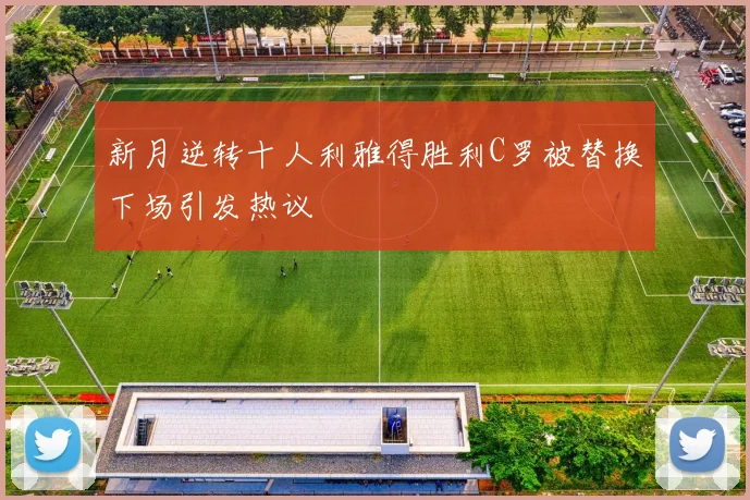 新月逆转十人利雅得胜利C罗被替换下场引发热议