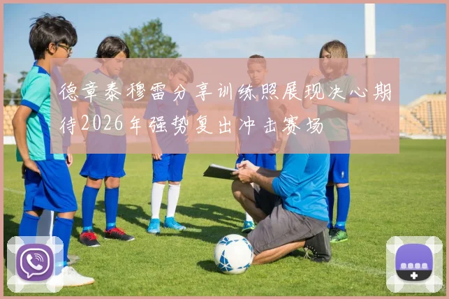 德章泰穆雷分享训练照展现决心期待2026年强势复出冲击赛场